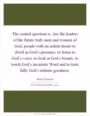 The central question is, Are the leaders of the future truly men and women of God, people with an ardent desire to dwell in God’s presence, to listen to God’s voice, to look at God’s beauty, to touch God’s incarnate Word and to taste fully God’s infinite goodness Picture Quote #1