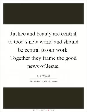 Justice and beauty are central to God’s new world and should be central to our work. Together they frame the good news of Jesus Picture Quote #1