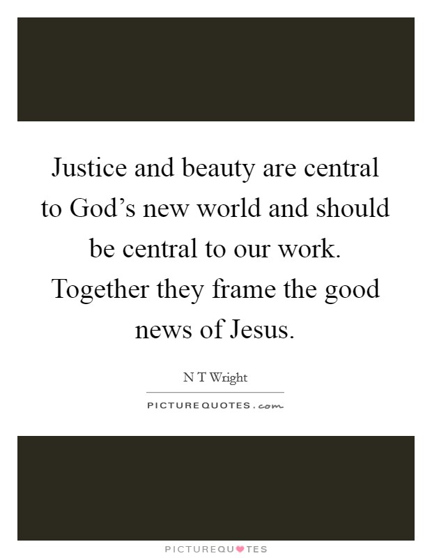 Justice and beauty are central to God's new world and should be central to our work. Together they frame the good news of Jesus. Picture Quote #1