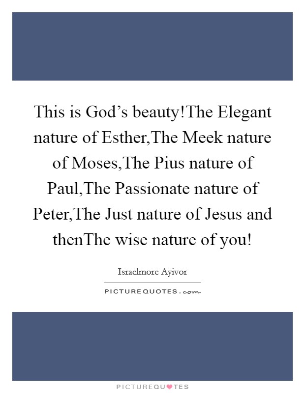 This is God's beauty!The Elegant nature of Esther,The Meek nature of Moses,The Pius nature of Paul,The Passionate nature of Peter,The Just nature of Jesus and thenThe wise nature of you! Picture Quote #1
