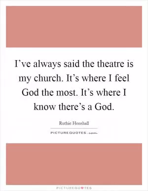 I’ve always said the theatre is my church. It’s where I feel God the most. It’s where I know there’s a God Picture Quote #1