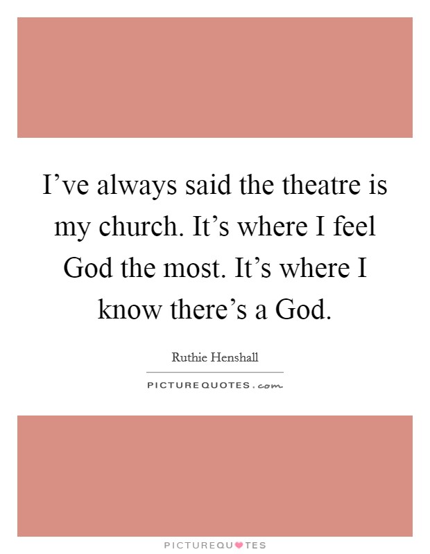I've always said the theatre is my church. It's where I feel God the most. It's where I know there's a God. Picture Quote #1