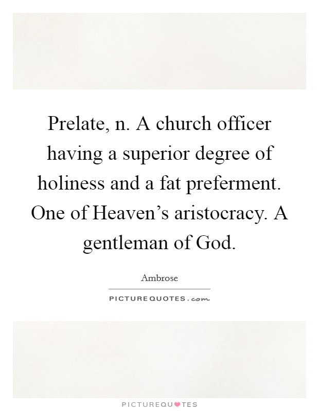 Prelate, n. A church officer having a superior degree of holiness and a fat preferment. One of Heaven's aristocracy. A gentleman of God. Picture Quote #1