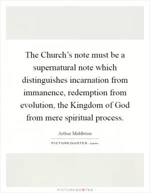The Church’s note must be a supernatural note which distinguishes incarnation from immanence, redemption from evolution, the Kingdom of God from mere spiritual process Picture Quote #1