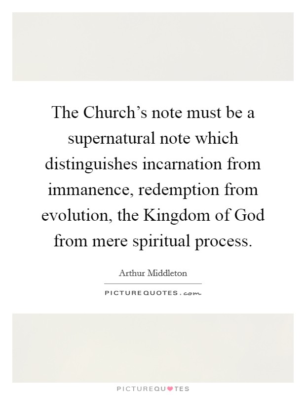 The Church's note must be a supernatural note which distinguishes incarnation from immanence, redemption from evolution, the Kingdom of God from mere spiritual process. Picture Quote #1
