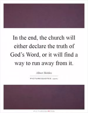 In the end, the church will either declare the truth of God’s Word, or it will find a way to run away from it Picture Quote #1