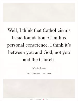 Well, I think that Catholicism’s basic foundation of faith is personal conscience. I think it’s between you and God, not you and the Church Picture Quote #1