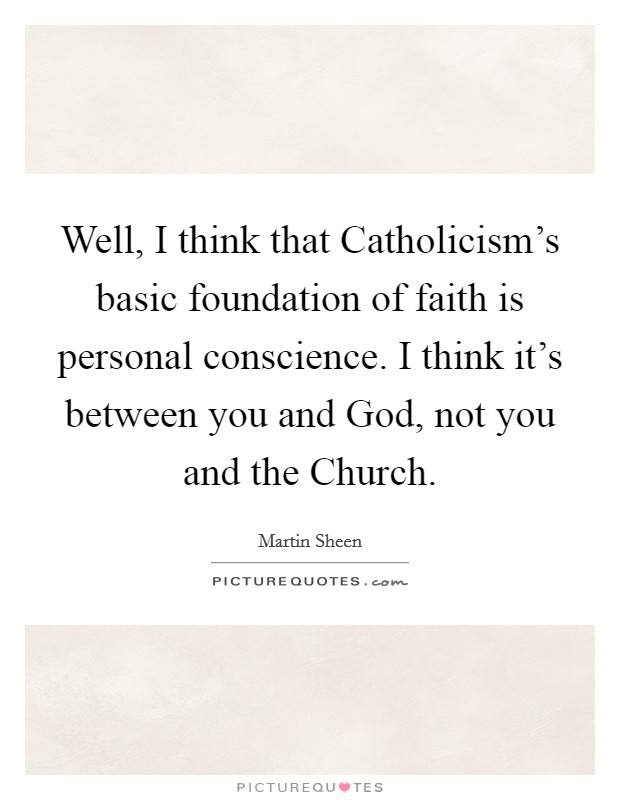 Well, I think that Catholicism's basic foundation of faith is personal conscience. I think it's between you and God, not you and the Church. Picture Quote #1