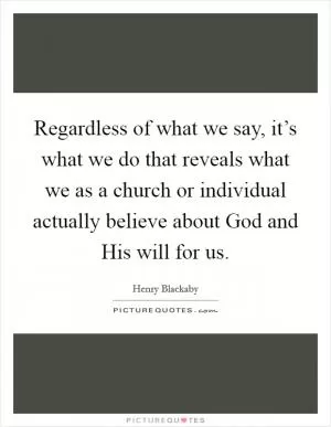 Regardless of what we say, it’s what we do that reveals what we as a church or individual actually believe about God and His will for us Picture Quote #1