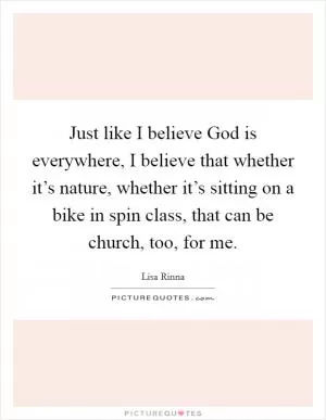 Just like I believe God is everywhere, I believe that whether it’s nature, whether it’s sitting on a bike in spin class, that can be church, too, for me Picture Quote #1