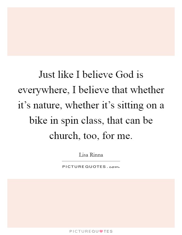 Just like I believe God is everywhere, I believe that whether it's nature, whether it's sitting on a bike in spin class, that can be church, too, for me. Picture Quote #1