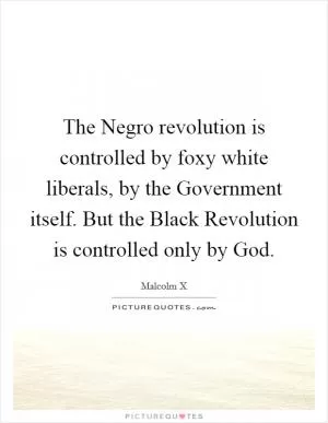 The Negro revolution is controlled by foxy white liberals, by the Government itself. But the Black Revolution is controlled only by God Picture Quote #1
