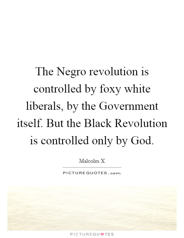 The Negro revolution is controlled by foxy white liberals, by the Government itself. But the Black Revolution is controlled only by God. Picture Quote #1