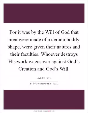 For it was by the Will of God that men were made of a certain bodily shape, were given their natures and their faculties. Whoever destroys His work wages war against God’s Creation and God’s Will Picture Quote #1