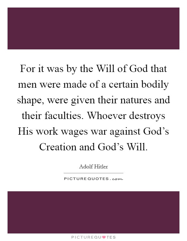For it was by the Will of God that men were made of a certain bodily shape, were given their natures and their faculties. Whoever destroys His work wages war against God's Creation and God's Will. Picture Quote #1