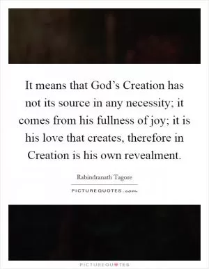 It means that God’s Creation has not its source in any necessity; it comes from his fullness of joy; it is his love that creates, therefore in Creation is his own revealment Picture Quote #1