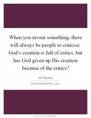 When you invent something, there will always be people to criticise. God’s creation is full of critics, but has God given up His creation because of the critics? Picture Quote #1