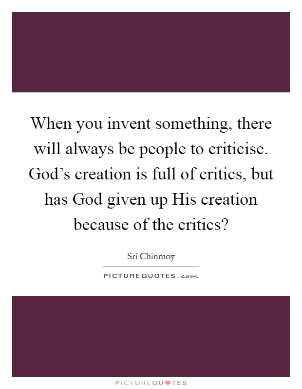 When you invent something, there will always be people to criticise. God's creation is full of critics, but has God given up His creation because of the critics? Picture Quote #1
