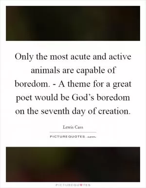 Only the most acute and active animals are capable of boredom. - A theme for a great poet would be God’s boredom on the seventh day of creation Picture Quote #1