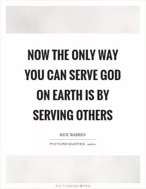 Now the only way you can serve God on earth is by serving others Picture Quote #1