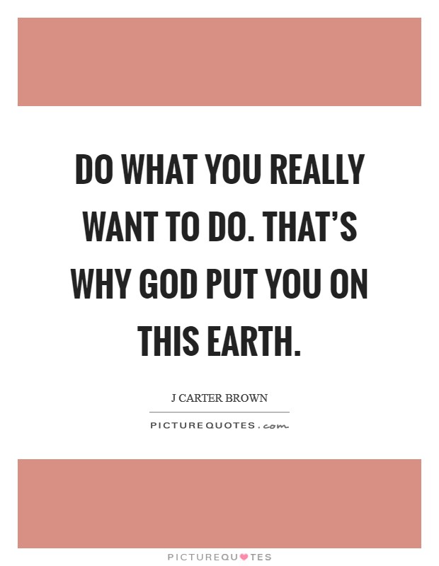 Do what you really want to do. That's why God put you on this earth. Picture Quote #1