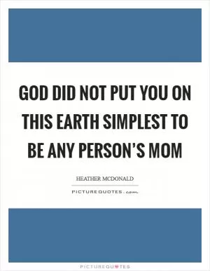 God did not put you on this earth simplest to be any person’s mom Picture Quote #1