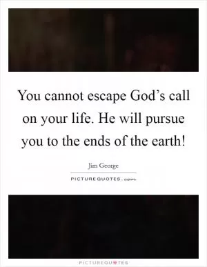 You cannot escape God’s call on your life. He will pursue you to the ends of the earth! Picture Quote #1