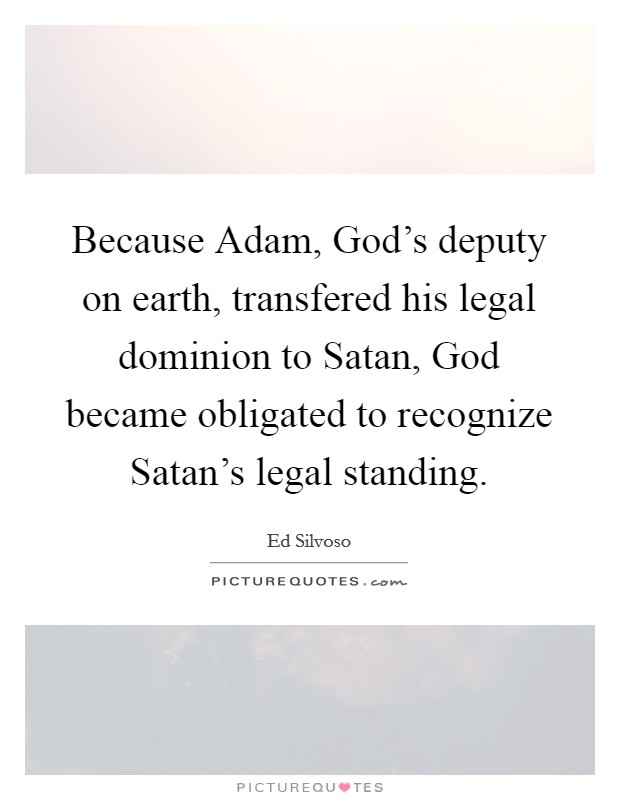 Because Adam, God's deputy on earth, transfered his legal dominion to Satan, God became obligated to recognize Satan's legal standing. Picture Quote #1