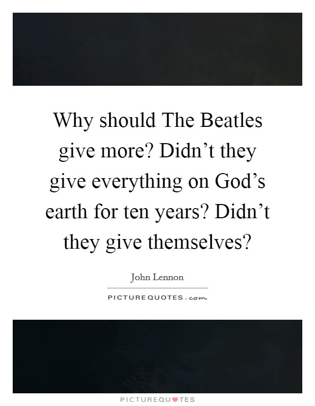 Why should The Beatles give more? Didn't they give everything on God's earth for ten years? Didn't they give themselves? Picture Quote #1