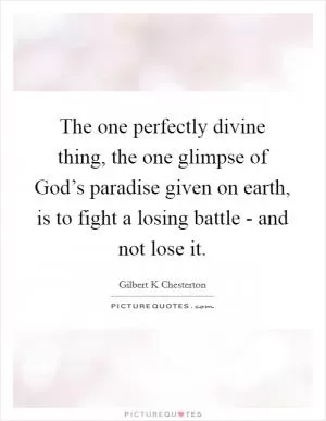 The one perfectly divine thing, the one glimpse of God’s paradise given on earth, is to fight a losing battle - and not lose it Picture Quote #1