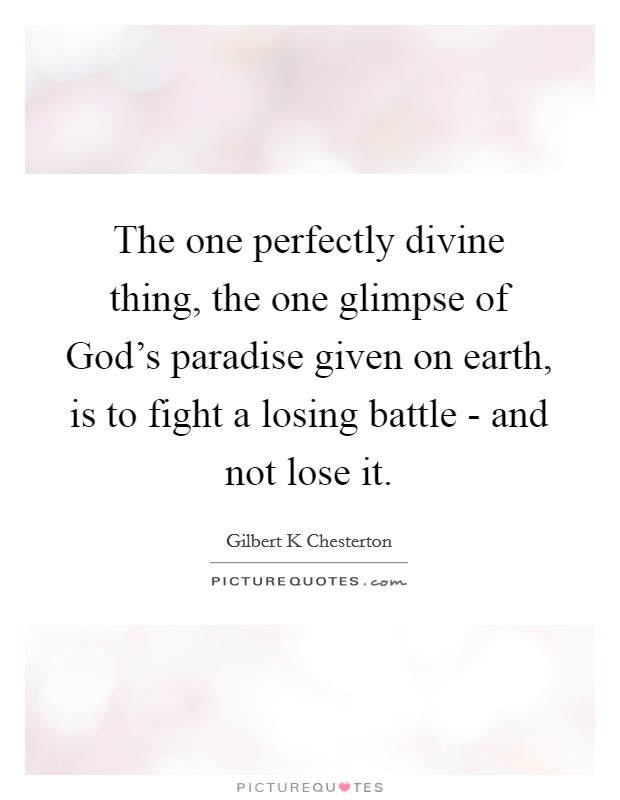 The one perfectly divine thing, the one glimpse of God's paradise given on earth, is to fight a losing battle - and not lose it. Picture Quote #1