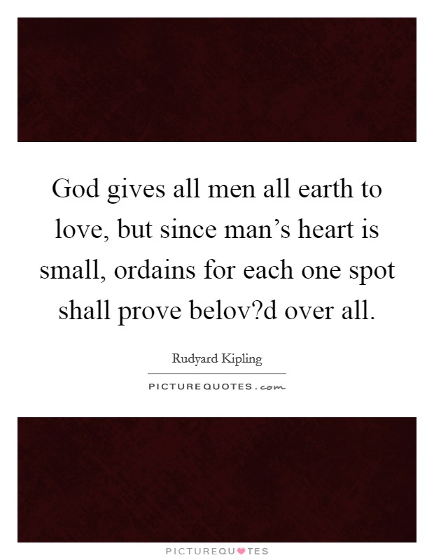God gives all men all earth to love, but since man's heart is small, ordains for each one spot shall prove belov?d over all. Picture Quote #1