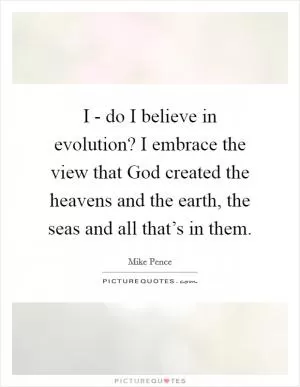 I - do I believe in evolution? I embrace the view that God created the heavens and the earth, the seas and all that’s in them Picture Quote #1