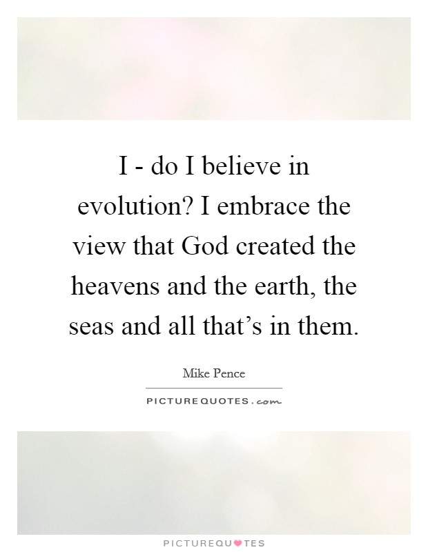 I - do I believe in evolution? I embrace the view that God created the heavens and the earth, the seas and all that's in them. Picture Quote #1