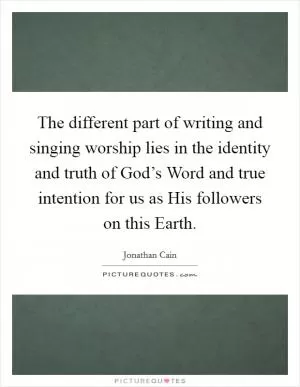 The different part of writing and singing worship lies in the identity and truth of God’s Word and true intention for us as His followers on this Earth Picture Quote #1