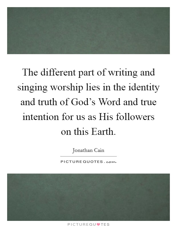 The different part of writing and singing worship lies in the identity and truth of God's Word and true intention for us as His followers on this Earth. Picture Quote #1