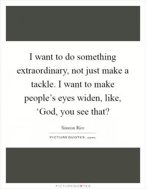 I want to do something extraordinary, not just make a tackle. I want to make people’s eyes widen, like, ‘God, you see that? Picture Quote #1