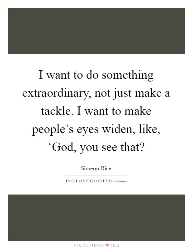 I want to do something extraordinary, not just make a tackle. I want to make people's eyes widen, like, ‘God, you see that? Picture Quote #1