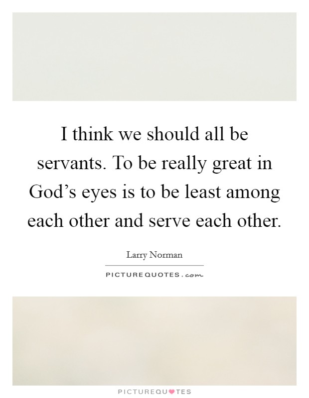 I think we should all be servants. To be really great in God's eyes is to be least among each other and serve each other. Picture Quote #1