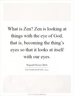What is Zen? Zen is looking at things with the eye of God, that is, becoming the thing’s eyes so that it looks at itself with our eyes Picture Quote #1