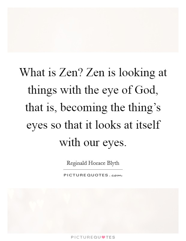 What is Zen? Zen is looking at things with the eye of God, that is, becoming the thing's eyes so that it looks at itself with our eyes. Picture Quote #1