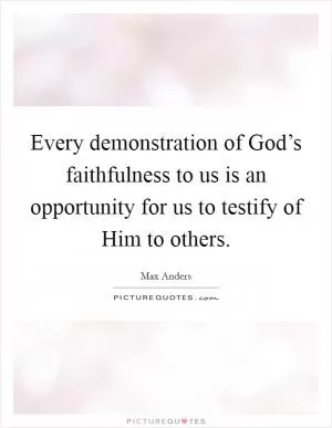 Every demonstration of God’s faithfulness to us is an opportunity for us to testify of Him to others Picture Quote #1