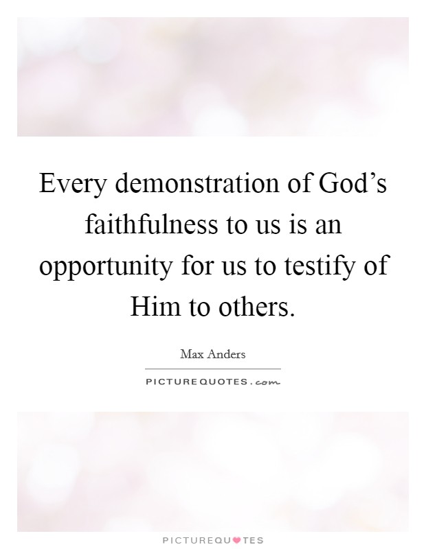 Every demonstration of God's faithfulness to us is an opportunity for us to testify of Him to others. Picture Quote #1