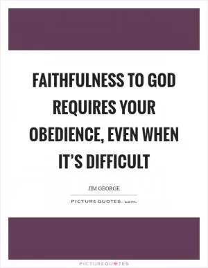 Faithfulness to God requires your obedience, even when it’s difficult Picture Quote #1