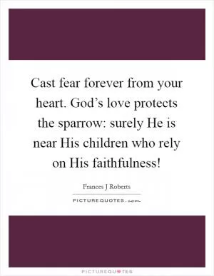 Cast fear forever from your heart. God’s love protects the sparrow: surely He is near His children who rely on His faithfulness! Picture Quote #1