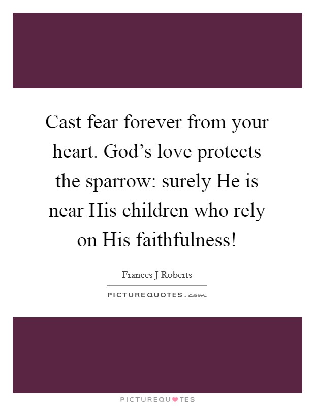 Cast fear forever from your heart. God's love protects the sparrow: surely He is near His children who rely on His faithfulness! Picture Quote #1