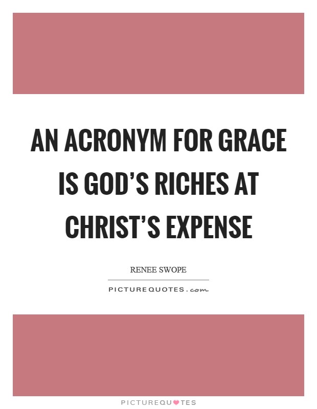 An acronym for grace is God's Riches At Christ's Expense Picture Quote #1