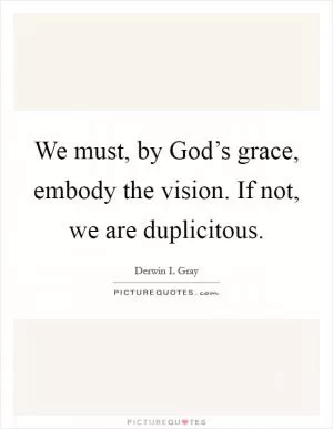 We must, by God’s grace, embody the vision. If not, we are duplicitous Picture Quote #1