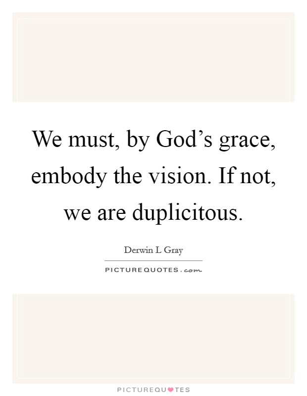 We must, by God's grace, embody the vision. If not, we are duplicitous. Picture Quote #1