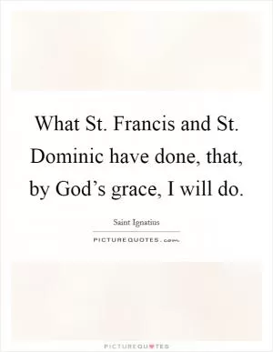 What St. Francis and St. Dominic have done, that, by God’s grace, I will do Picture Quote #1